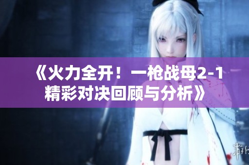 《火力全開！一槍戰(zhàn)母2-1精彩對(duì)決回顧與分析》