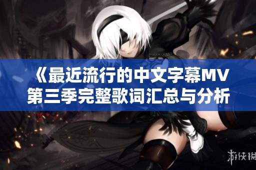 《最近流行的中文字幕MV第三季完整歌詞匯總與分析》