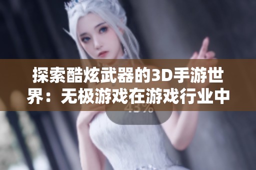 探索酷炫武器的3D手游世界：無(wú)極游戲在游戲行業(yè)中的深度評(píng)測(cè)與分析
