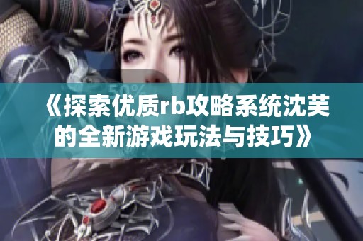 《探索優(yōu)質(zhì)rb攻略系統(tǒng)沈芙的全新游戲玩法與技巧》