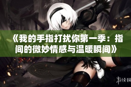 《我的手指打擾你第一季：指間的微妙情感與溫暖瞬間》