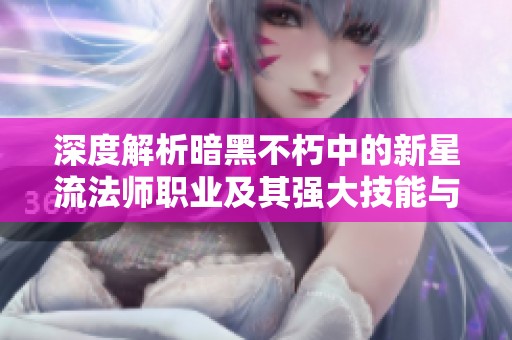 深度解析暗黑不朽中的新星流法師職業(yè)及其強(qiáng)大技能與玩法策略