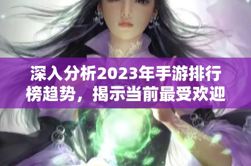 深入分析2023年手游排行榜趨勢，揭示當(dāng)前最受歡迎的熱門手機游戲新風(fēng)向
