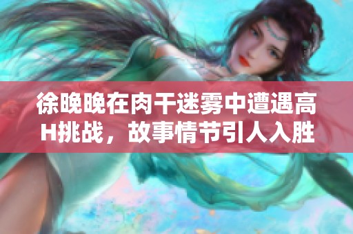 徐晚晚在肉干迷霧中遭遇高H挑戰(zhàn)，故事情節(jié)引人入勝