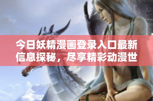今日妖精漫畫登錄入口最新信息探秘，盡享精彩動漫世界！