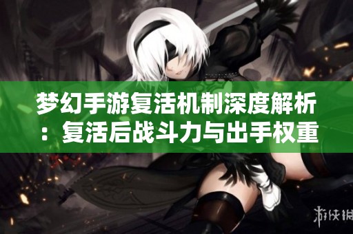 夢幻手游復(fù)活機制深度解析：復(fù)活后戰(zhàn)斗力與出手權(quán)重的影響及應(yīng)對策略