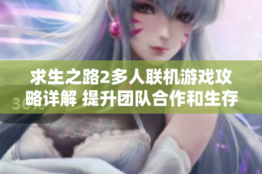 求生之路2多人聯(lián)機(jī)游戲攻略詳解 提升團(tuán)隊(duì)合作和生存技巧的全方位指南