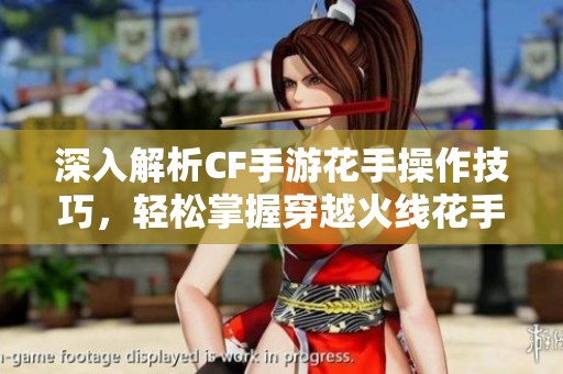 深入解析CF手游花手操作技巧，輕松掌握穿越火線花手角色的按鍵秘籍與戰(zhàn)斗策略