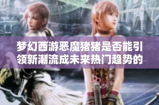 夢(mèng)幻西游惡魔豬豬是否能引領(lǐng)新潮流成未來(lái)熱門(mén)趨勢(shì)的分析與展望