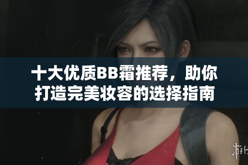 十大優(yōu)質BB霜推薦，助你打造完美妝容的選擇指南