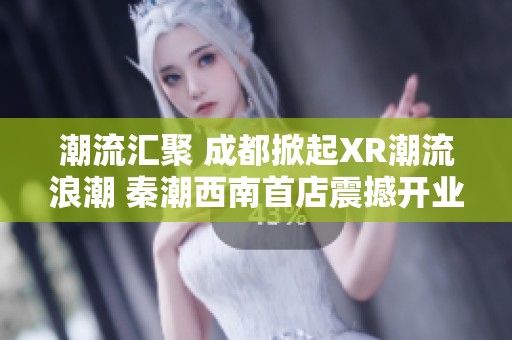 潮流匯聚 成都掀起XR潮流浪潮 秦潮西南首店震撼開業(yè)引領(lǐng)時尚新風(fēng)尚