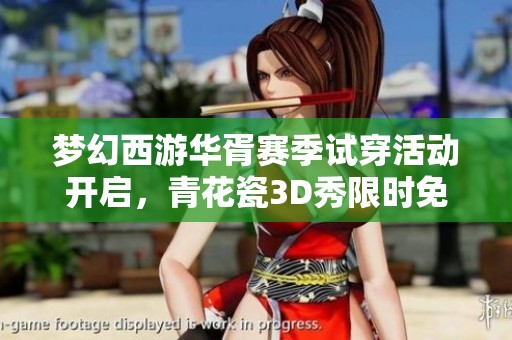 夢幻西游華胥賽季試穿活動開啟，青花瓷3D秀限時免費體驗等你來參與！