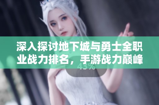 深入探討地下城與勇士全職業(yè)戰(zhàn)力排名，手游戰(zhàn)力巔峰對(duì)決的玄機(jī)與精彩解析