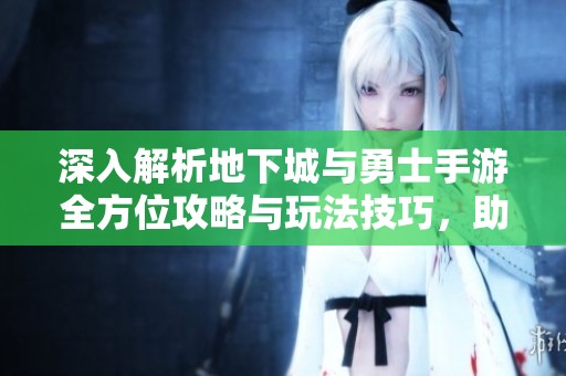 深入解析地下城與勇士手游全方位攻略與玩法技巧，助你輕松上手與提升