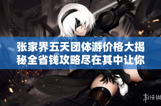 張家界五天團(tuán)體游價(jià)格大揭秘全省錢攻略盡在其中讓你輕松出游