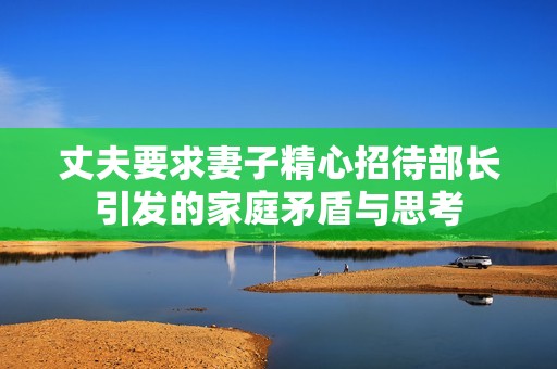 丈夫要求妻子精心招待部長引發(fā)的家庭矛盾與思考