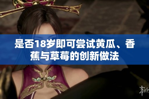 是否18歲即可嘗試黃瓜、香蕉與草莓的創(chuàng)新做法