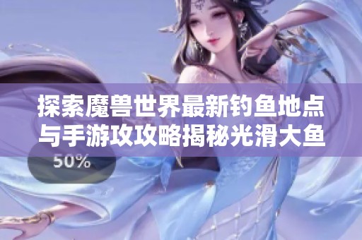 探索魔獸世界最新釣魚地點與手游攻攻略揭秘光滑大魚捕捉技巧