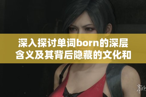 深入探討單詞born的深層含義及其背后隱藏的文化和哲學意義