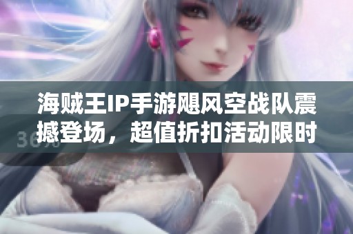 海賊王IP手游颶風(fēng)空戰(zhàn)隊(duì)震撼登場(chǎng),超值折扣活動(dòng)限時(shí)開啟敬請(qǐng)期待! 海賊王IP手游颶風(fēng)空戰(zhàn)隊(duì)震撼登場(chǎng),超值折扣活動(dòng)限時(shí)開啟敬請(qǐng)期待!