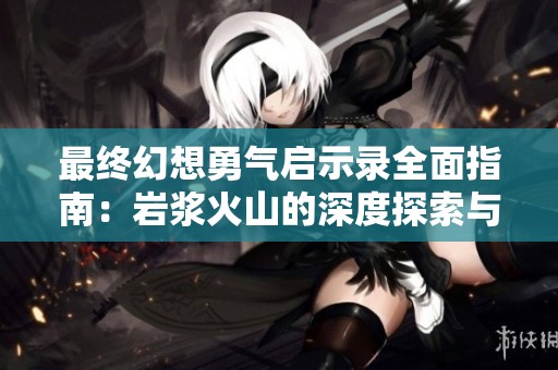 最終幻想勇氣啟示錄全面指南：巖漿火山的深度探索與寶箱收集完全攻略