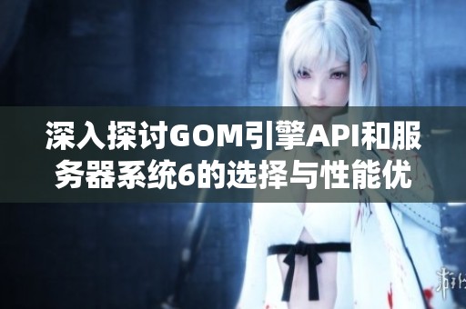 深入探討GOM引擎API和服務器系統6的選擇與性能優(yōu)化策略分析