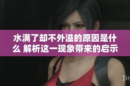 水滿了卻不外溢的原因是什么 解析這一現(xiàn)象帶來(lái)的啟示與思考