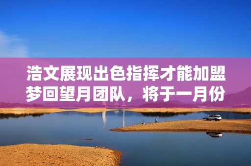 浩文展現(xiàn)出色指揮才能加盟夢回望月團(tuán)隊(duì)，將于一月份啟動(dòng)服戰(zhàn)盛典