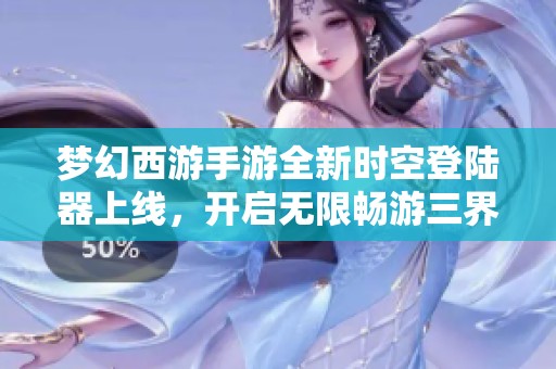 夢(mèng)幻西游手游全新時(shí)空登陸器上線，開(kāi)啟無(wú)限暢游三界的新冒險(xiǎn)之旅