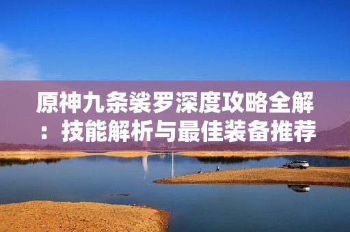 原神九條裟羅深度攻略全解：技能解析與最佳裝備推薦詳細(xì)指南