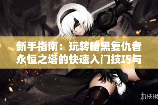 新手指南：玩轉(zhuǎn)暗黑復(fù)仇者永恒之塔的快速入門技巧與攻略分享