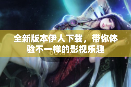 全新版本伊人下載,帶你體驗(yàn)不一樣的影視樂趣 全新版本伊人下載,帶你體驗(yàn)不一樣的影視樂趣