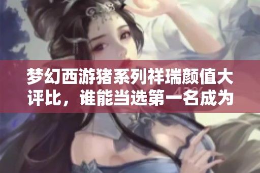 夢幻西游豬系列祥瑞顏值大評比，誰能當選第一名成為公認之美？