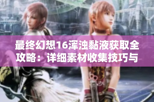 最終幻想16渾濁黏液獲取全攻略：詳細(xì)素材收集技巧與經(jīng)驗分享