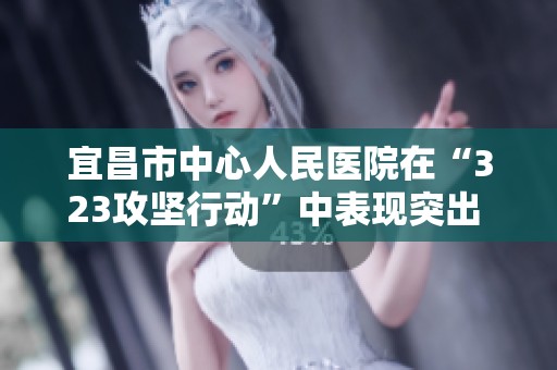 宜昌市中心人民醫(yī)院在“323攻堅行動”中表現(xiàn)突出 榮獲多項重要榮譽稱號