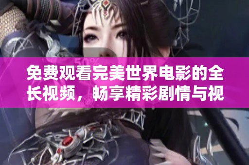 免費觀看完美世界電影的全長視頻，暢享精彩劇情與視覺盛宴