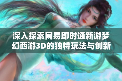 深入探索網(wǎng)易即時(shí)通新游夢(mèng)幻西游3D的獨(dú)特玩法與創(chuàng)新機(jī)制一覽 深入探索網(wǎng)易即時(shí)通新游夢(mèng)幻西游3D的獨(dú)特玩法與創(chuàng)新機(jī)制一覽