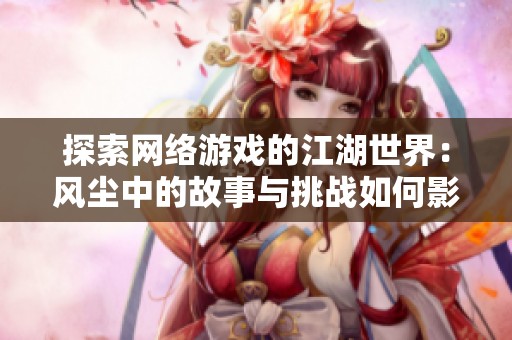 探索網(wǎng)絡游戲的江湖世界：風塵中的故事與挑戰(zhàn)如何影響現(xiàn)代社會