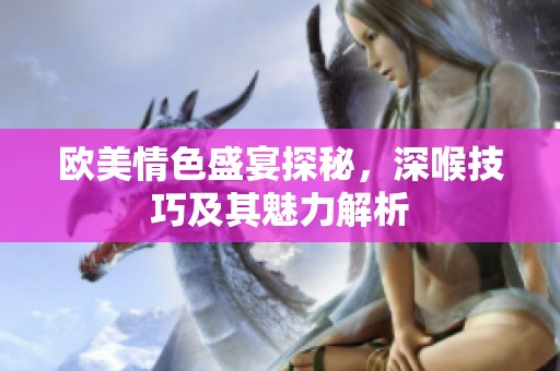 歐美情色盛宴探秘，深喉技巧及其魅力解析