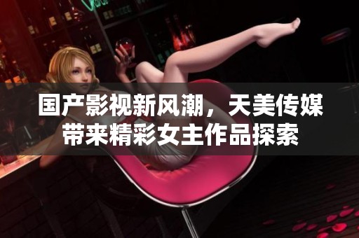 國產(chǎn)影視新風潮，天美傳媒帶來精彩女主作品探索