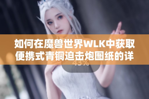 如何在魔獸世界WLK中獲取便攜式青銅迫擊炮圖紙的詳細(xì)攻略和步驟分享
