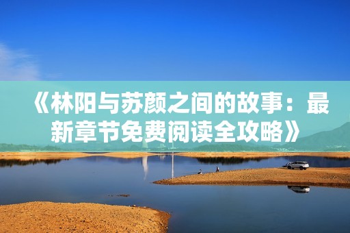 《林陽與蘇顏之間的故事：最新章節(jié)免費(fèi)閱讀全攻略》