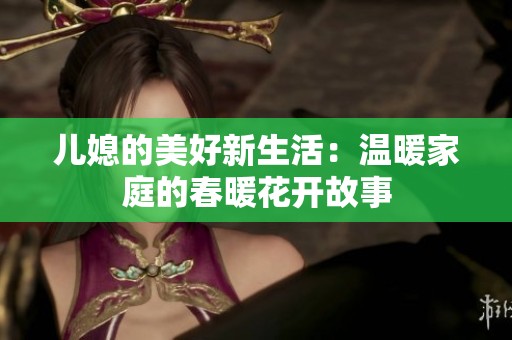 兒媳的美好新生活：溫暖家庭的春暖花開故事