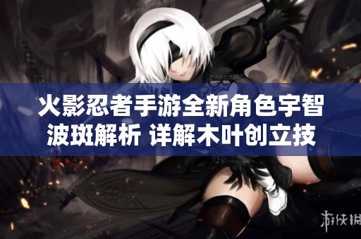 火影忍者手游全新角色宇智波斑解析 詳解木葉創(chuàng)立技能與玩法策略