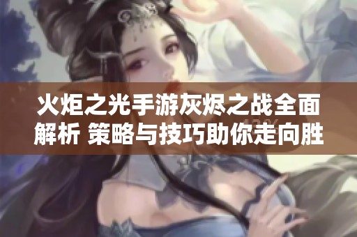 火炬之光手游灰燼之戰(zhàn)全面解析 策略與技巧助你走向勝利之路