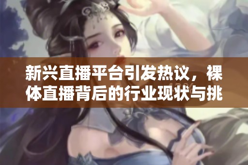新興直播平臺(tái)引發(fā)熱議，裸體直播背后的行業(yè)現(xiàn)狀與挑戰(zhàn)