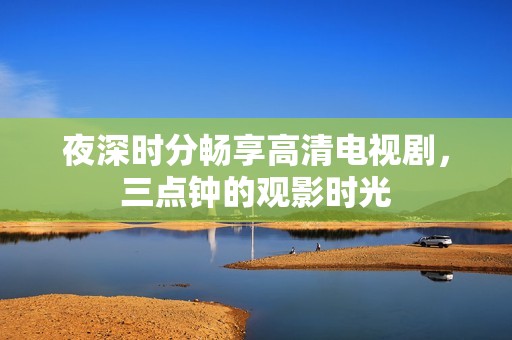 夜深時(shí)分暢享高清電視劇，三點(diǎn)鐘的觀影時(shí)光