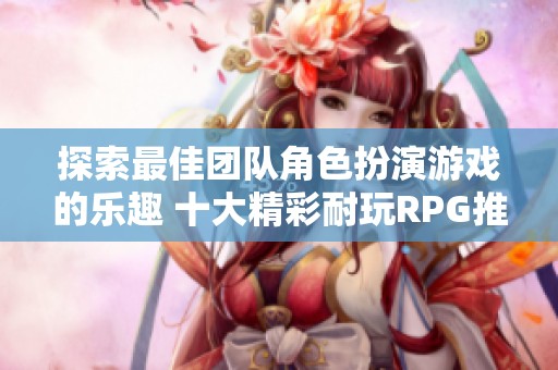 探索最佳團(tuán)隊角色扮演游戲的樂趣 十大精彩耐玩RPG推薦與評測分享