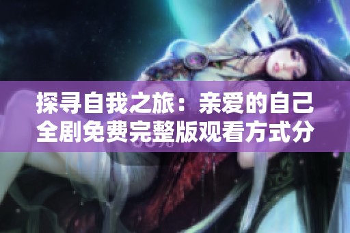 探尋自我之旅：親愛的自己全劇免費(fèi)完整版觀看方式分享