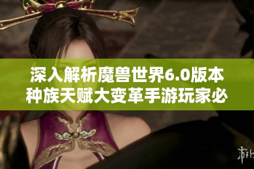 深入解析魔獸世界6.0版本種族天賦大變革手游玩家必讀攻略及新玩法